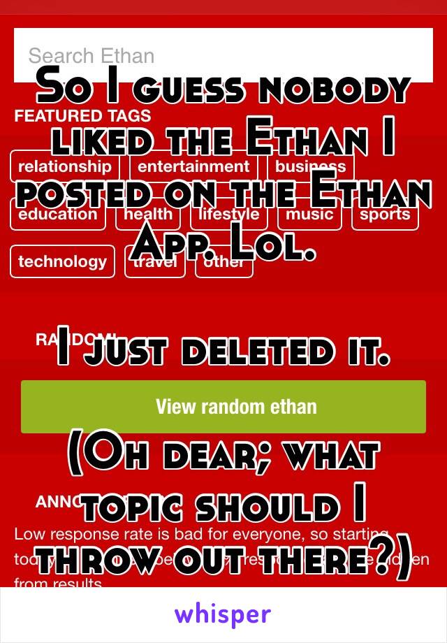 So I guess nobody liked the Ethan I posted on the Ethan App. Lol.

I just deleted it.

(Oh dear; what topic should I throw out there?)