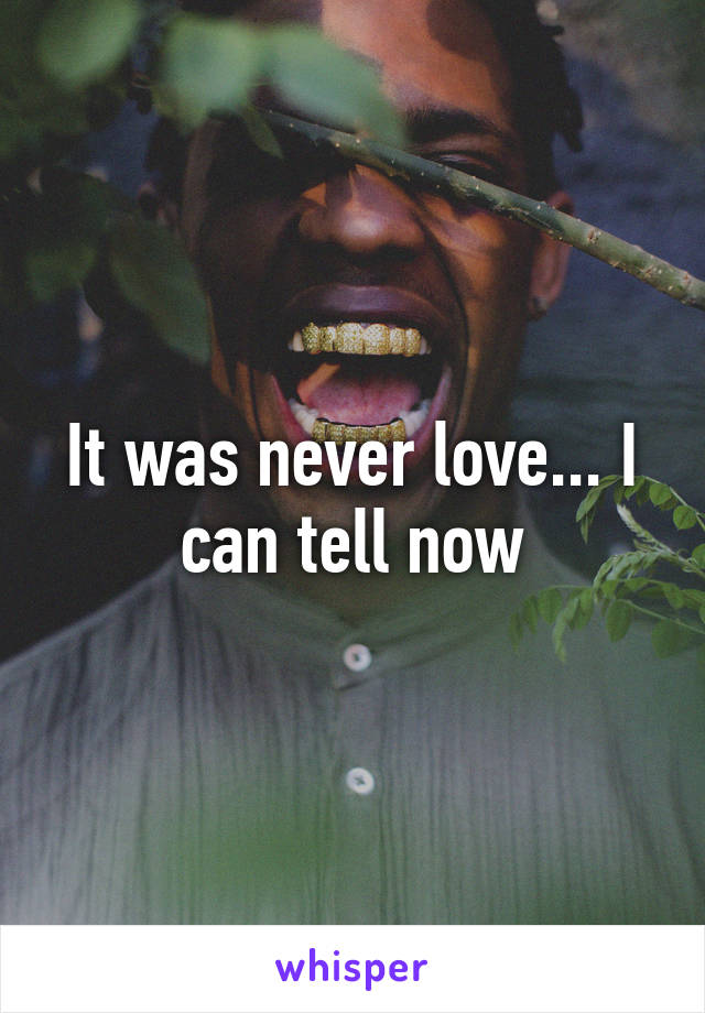 It was never love... I can tell now