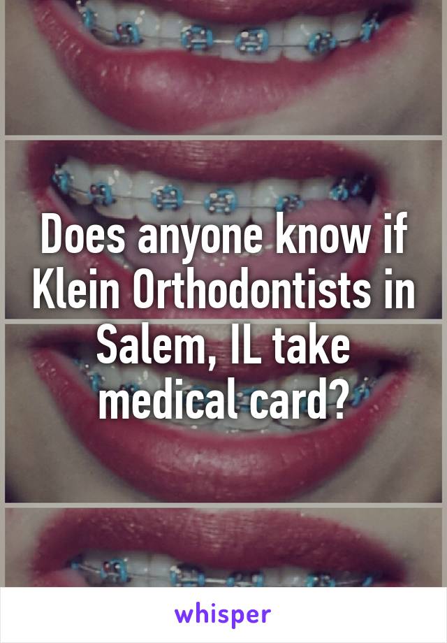 Does anyone know if Klein Orthodontists in Salem, IL take medical card?