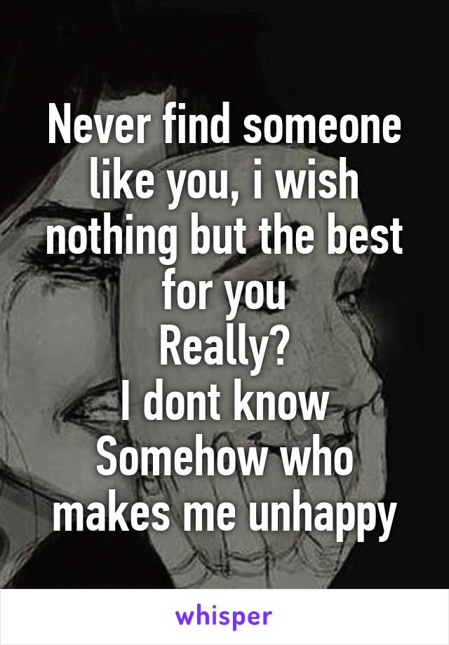 Never find someone like you, i wish nothing but the best for you
Really?
I dont know
Somehow who makes me unhappy