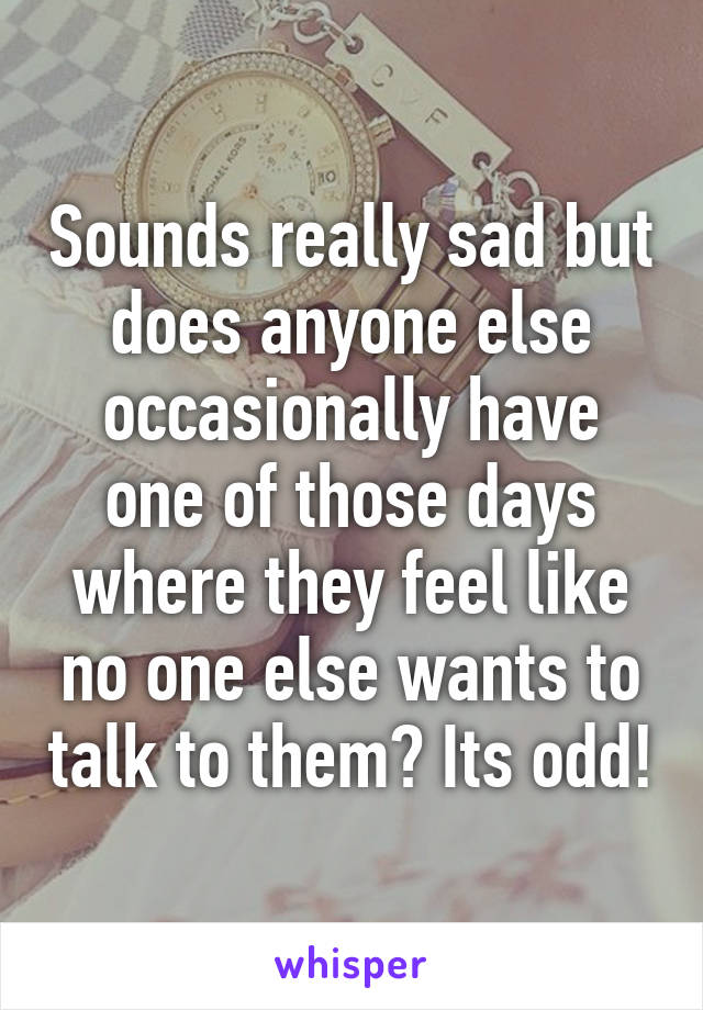 Sounds really sad but does anyone else occasionally have one of those days where they feel like no one else wants to talk to them? Its odd!