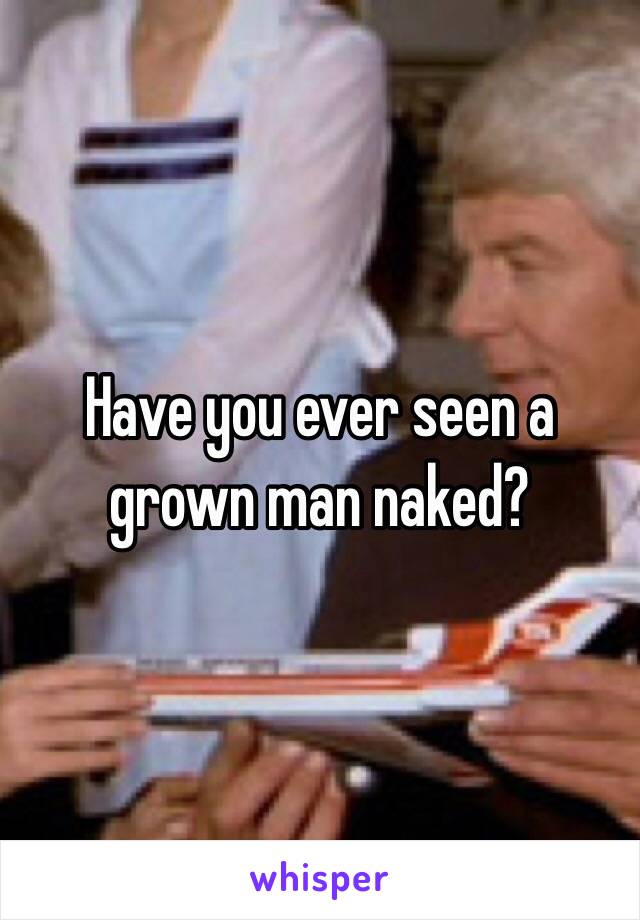 Have you ever seen a grown man naked?