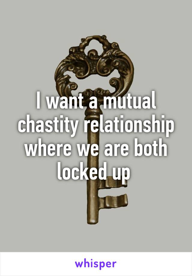 I want a mutual chastity relationship where we are both locked up 