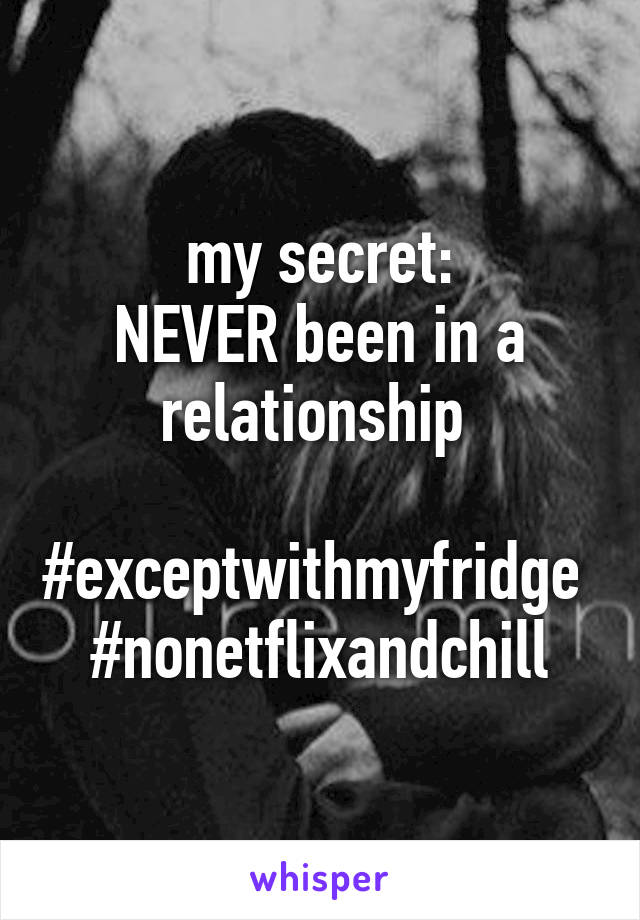 my secret:
NEVER been in a relationship 

#exceptwithmyfridge 
#nonetflixandchill