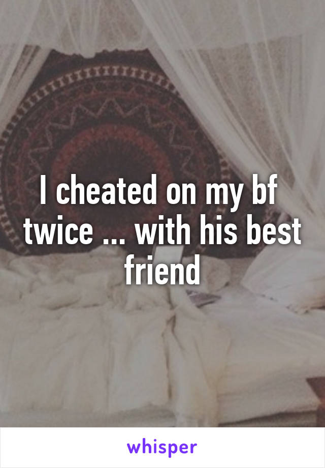 I cheated on my bf  twice ... with his best friend