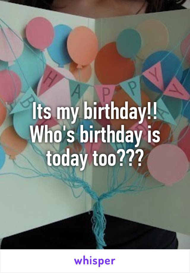 Its my birthday!! Who's birthday is today too???