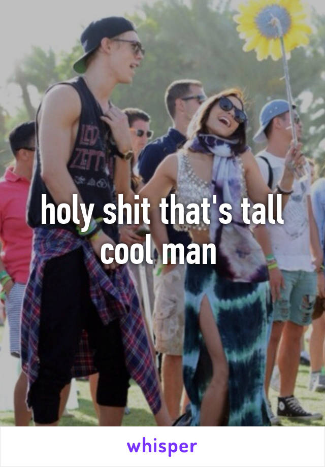 holy shit that's tall cool man 