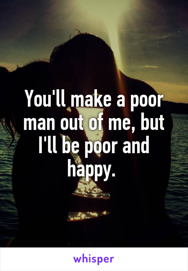 You'll make a poor man out of me, but I'll be poor and happy. 