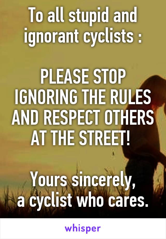 To all stupid and ignorant cyclists :

PLEASE STOP IGNORING THE RULES AND RESPECT OTHERS AT THE STREET! 

Yours sincerely,
a cyclist who cares.
