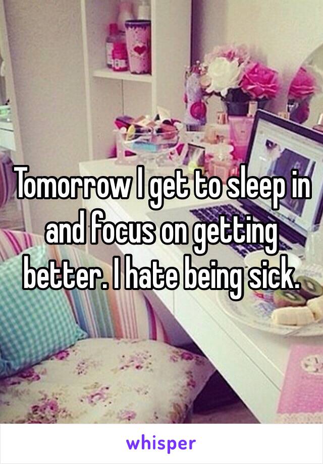 Tomorrow I get to sleep in and focus on getting better. I hate being sick. 