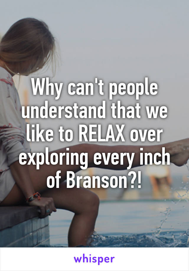 Why can't people understand that we like to RELAX over exploring every inch of Branson?!