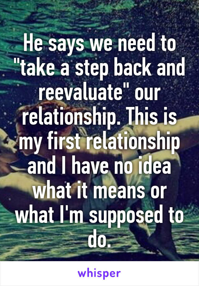 He says we need to "take a step back and reevaluate" our relationship. This is my first relationship and I have no idea what it means or what I'm supposed to do.