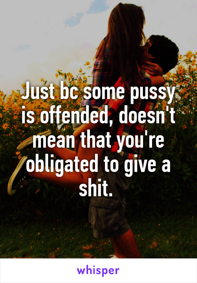 Just bc some pussy is offended, doesn't mean that you're obligated to give a shit. 