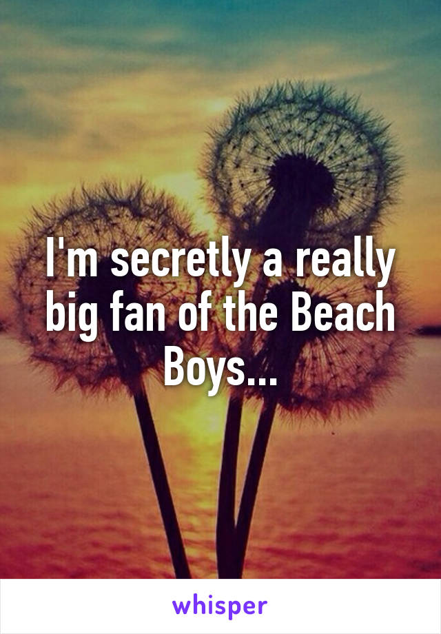 I'm secretly a really big fan of the Beach Boys...