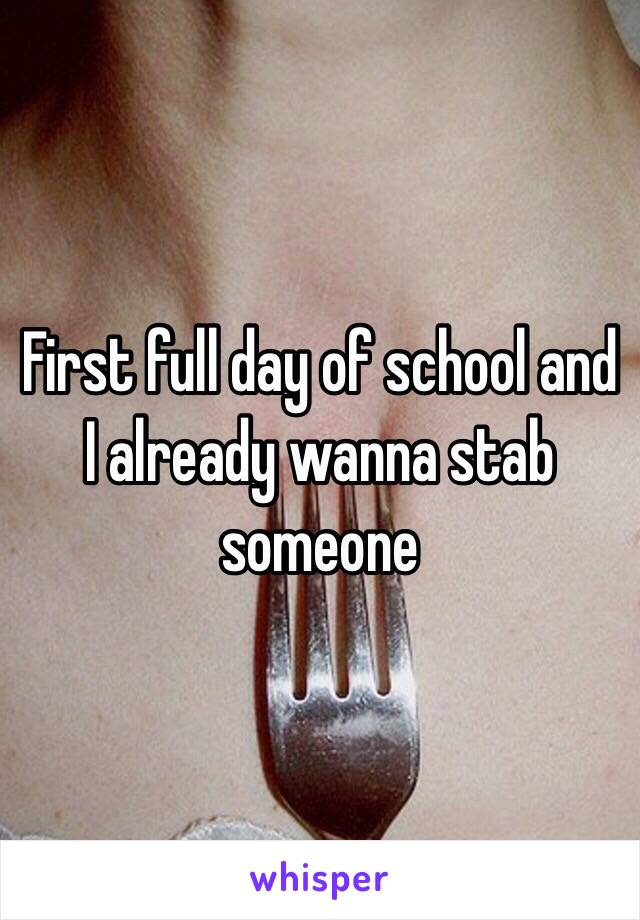 First full day of school and I already wanna stab someone 