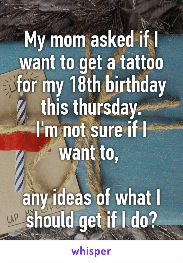 My mom asked if I want to get a tattoo for my 18th birthday this thursday.
I'm not sure if I want to, 

any ideas of what I should get if I do?