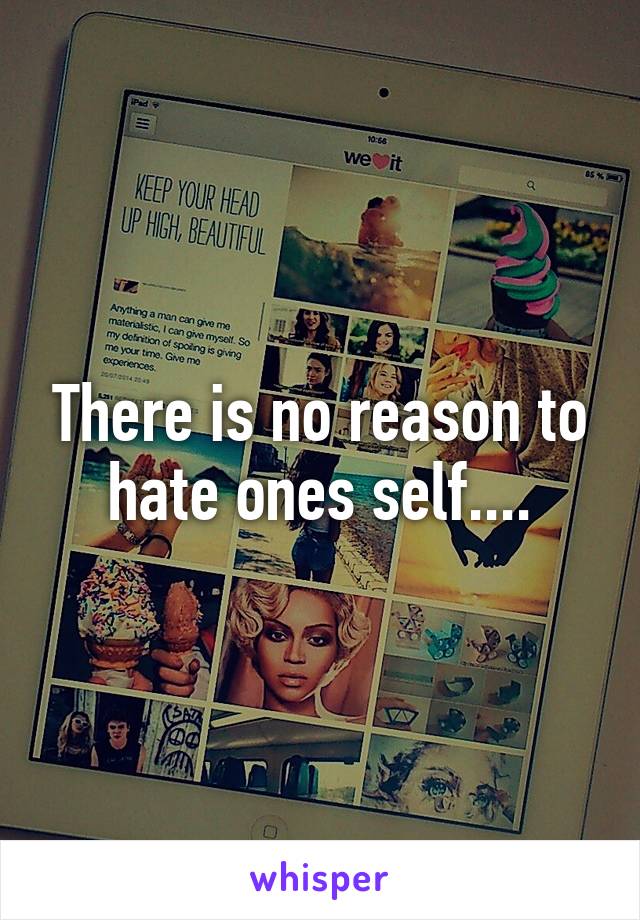 There is no reason to hate ones self....