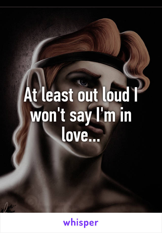 At least out loud I won't say I'm in love...