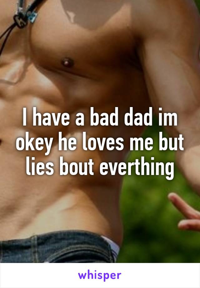 I have a bad dad im okey he loves me but lies bout everthing