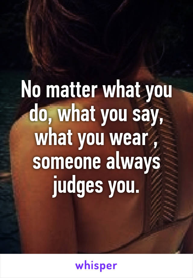 No matter what you do, what you say, what you wear , someone always judges you.