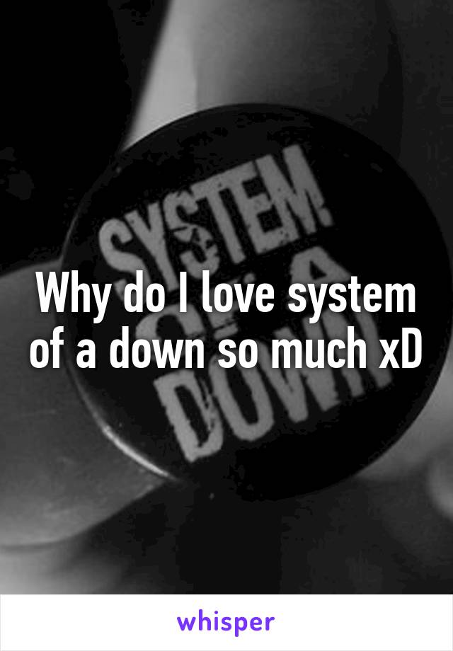 Why do I love system of a down so much xD