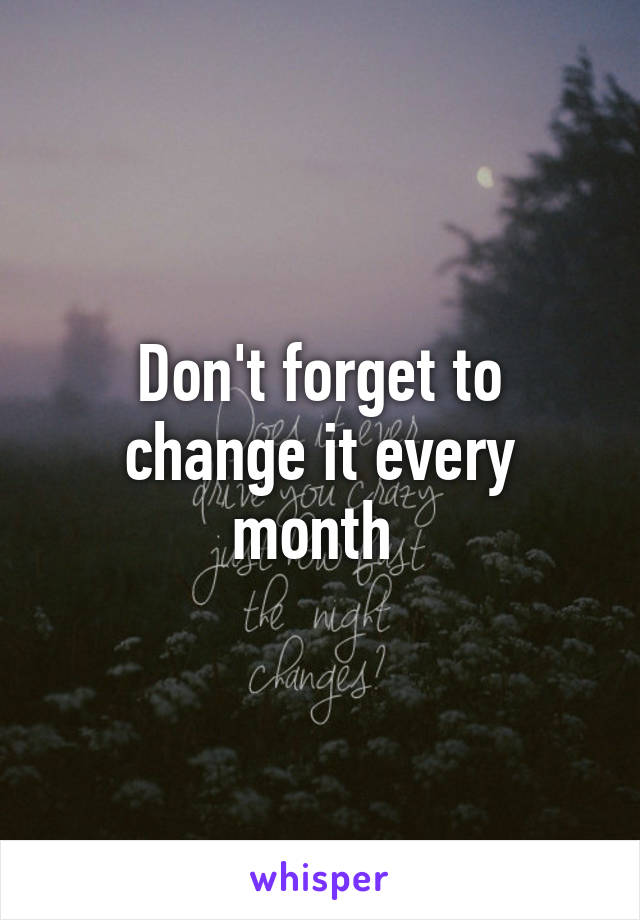 Don't forget to change it every month 