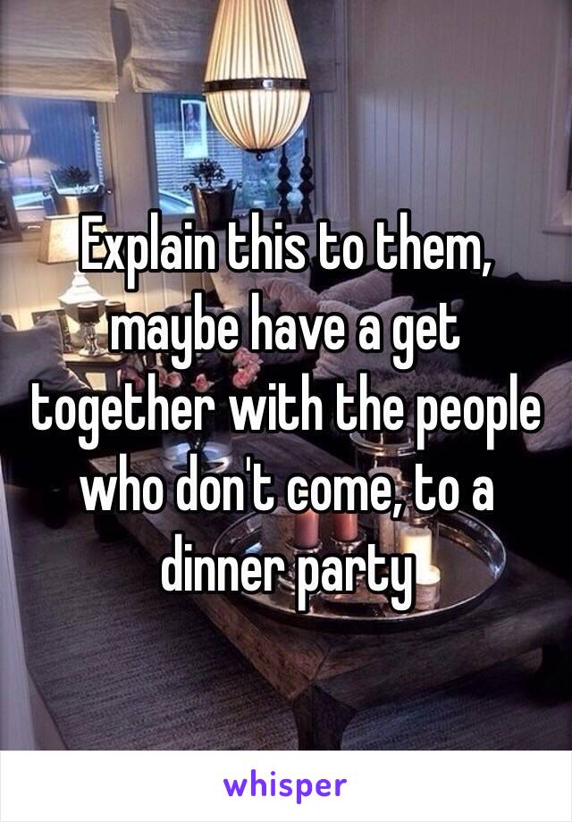 Explain this to them, maybe have a get together with the people who don't come, to a dinner party 