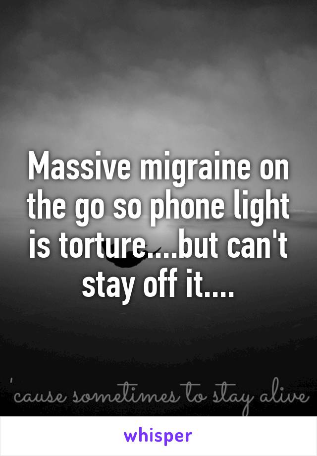 Massive migraine on the go so phone light is torture....but can't stay off it....