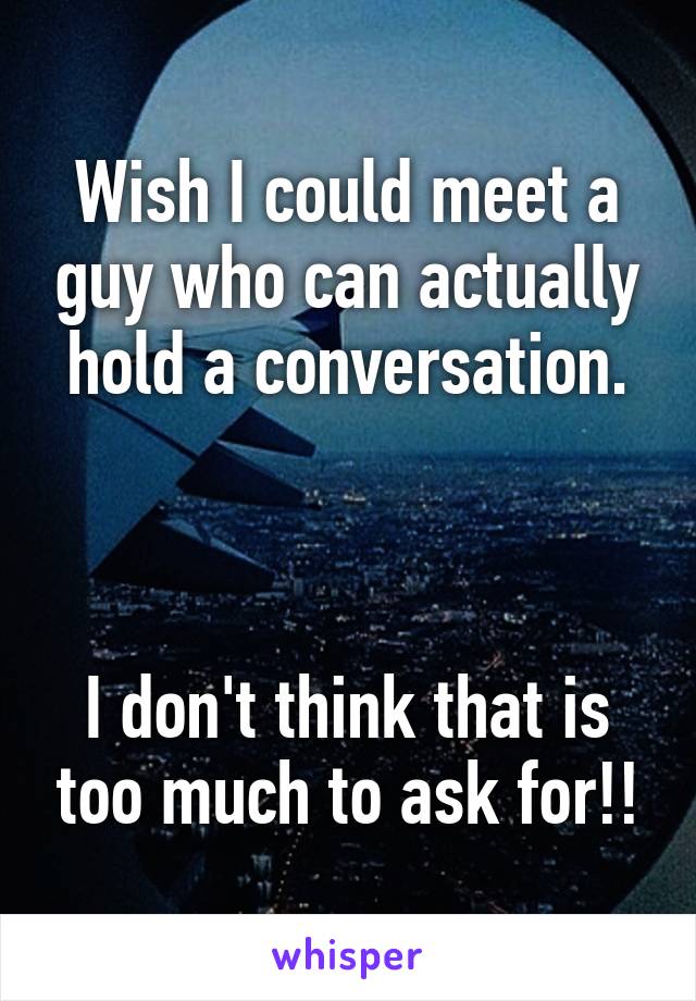 Wish I could meet a guy who can actually hold a conversation.



I don't think that is too much to ask for!!