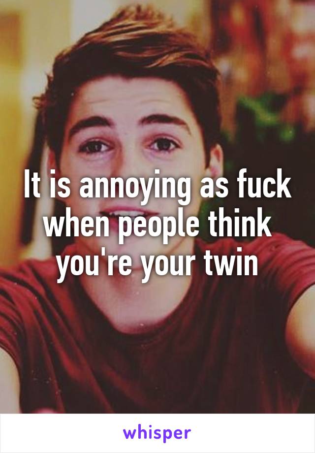 It is annoying as fuck when people think you're your twin