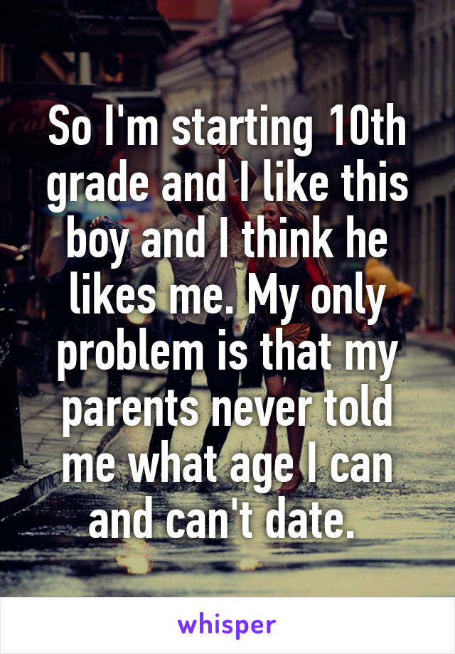 So I'm starting 10th grade and I like this boy and I think he likes me. My only problem is that my parents never told me what age I can and can't date. 