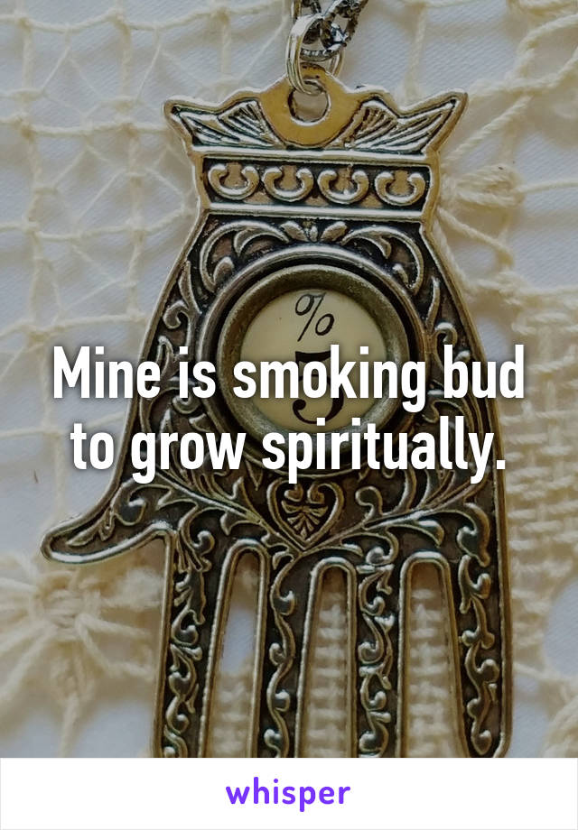 Mine is smoking bud to grow spiritually.