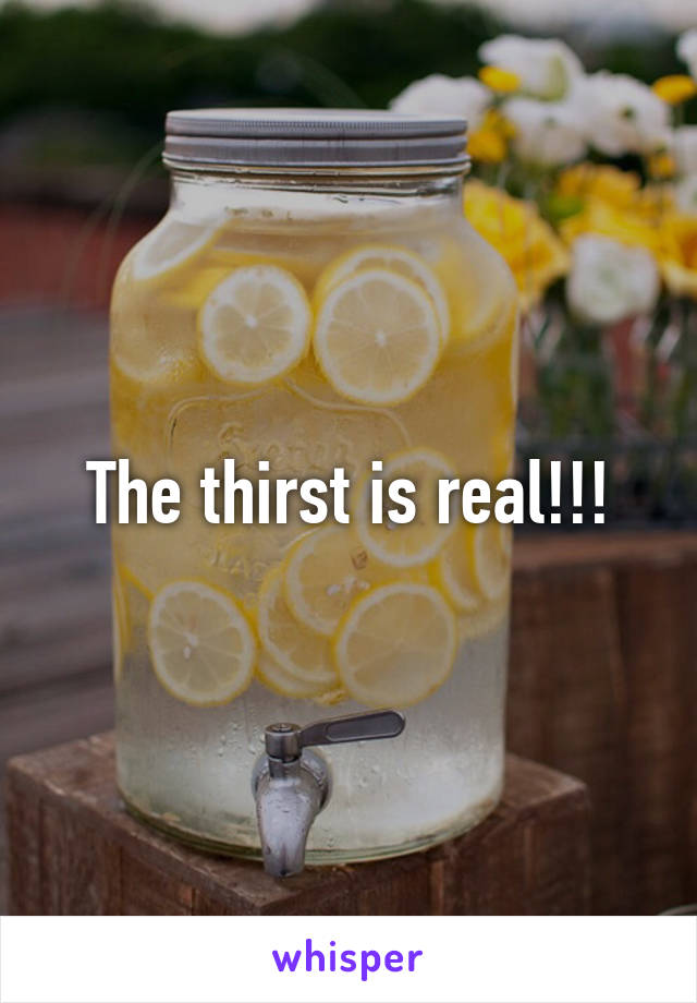 The thirst is real!!!