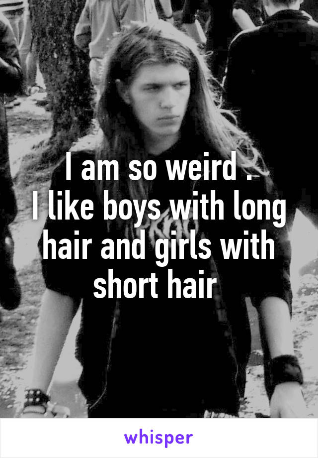 I am so weird .
I like boys with long hair and girls with short hair 