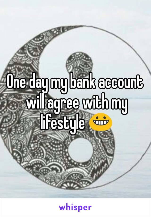 One day my bank account will agree with my lifestyle 😀