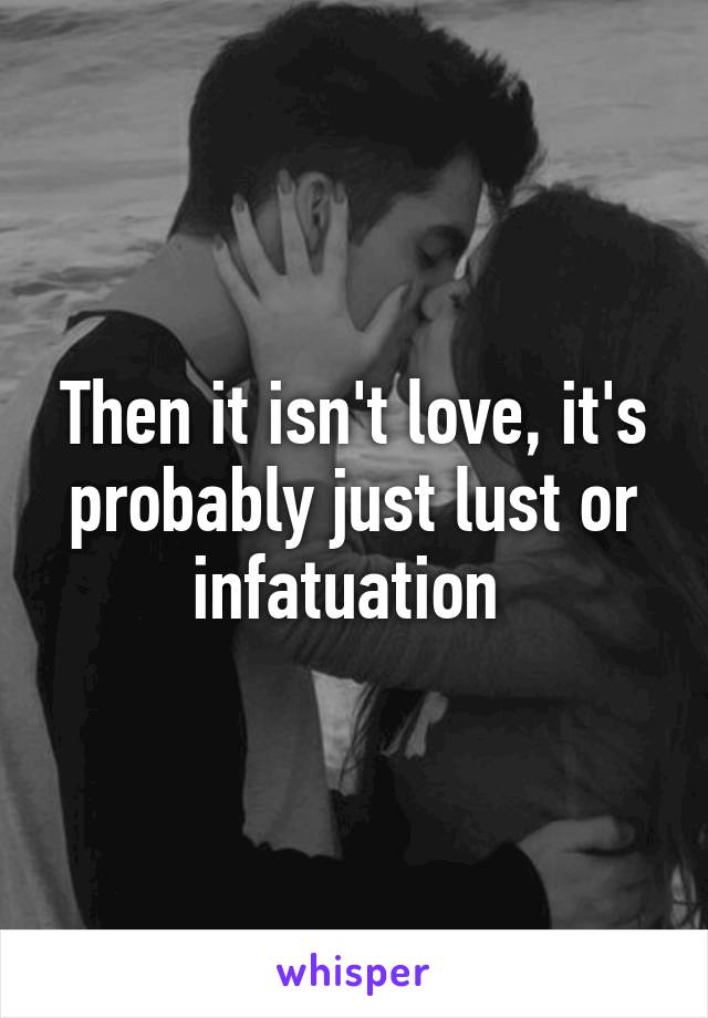 Then it isn't love, it's probably just lust or infatuation 