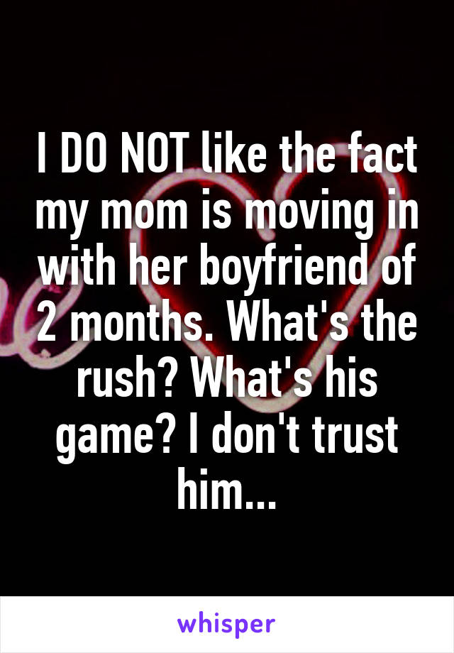 I DO NOT like the fact my mom is moving in with her boyfriend of 2 months. What's the rush? What's his game? I don't trust him...