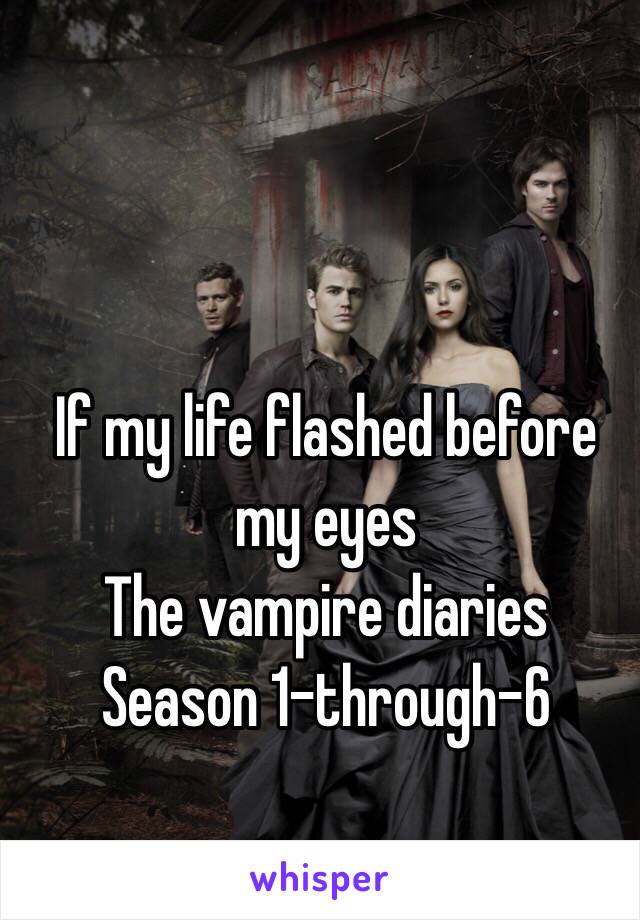 If my life flashed before my eyes
The vampire diaries 
Season 1-through-6
