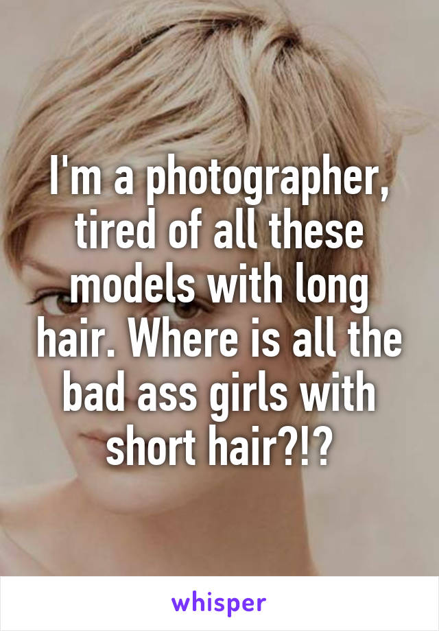 I'm a photographer, tired of all these models with long hair. Where is all the bad ass girls with short hair?!?