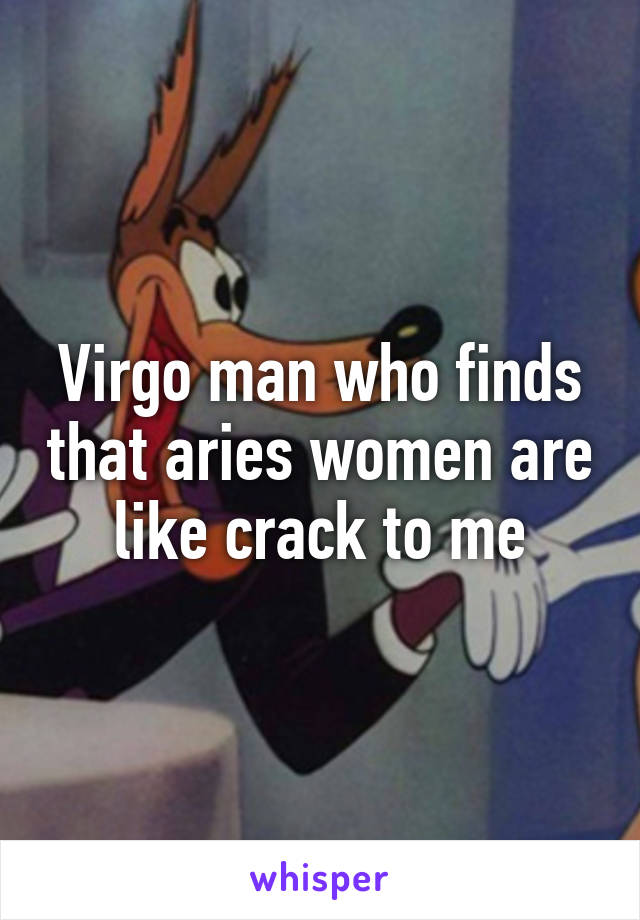 Virgo man who finds that aries women are like crack to me