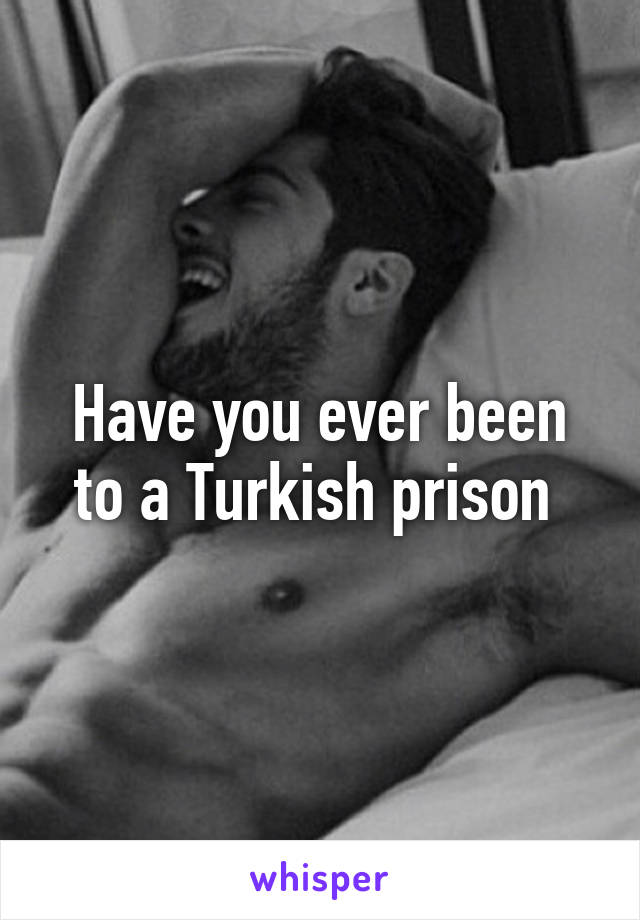 Have you ever been to a Turkish prison 