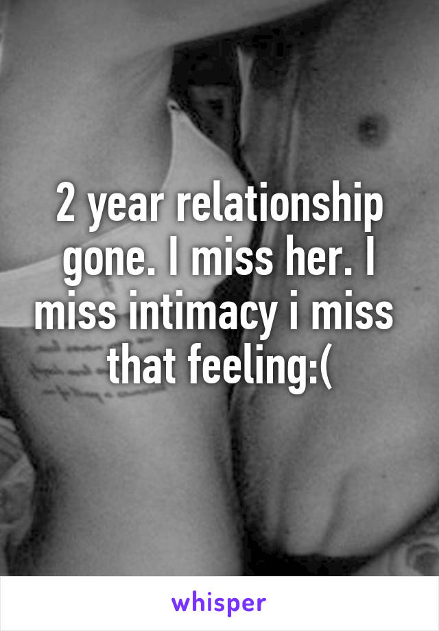 2 year relationship gone. I miss her. I miss intimacy i miss  that feeling:(
