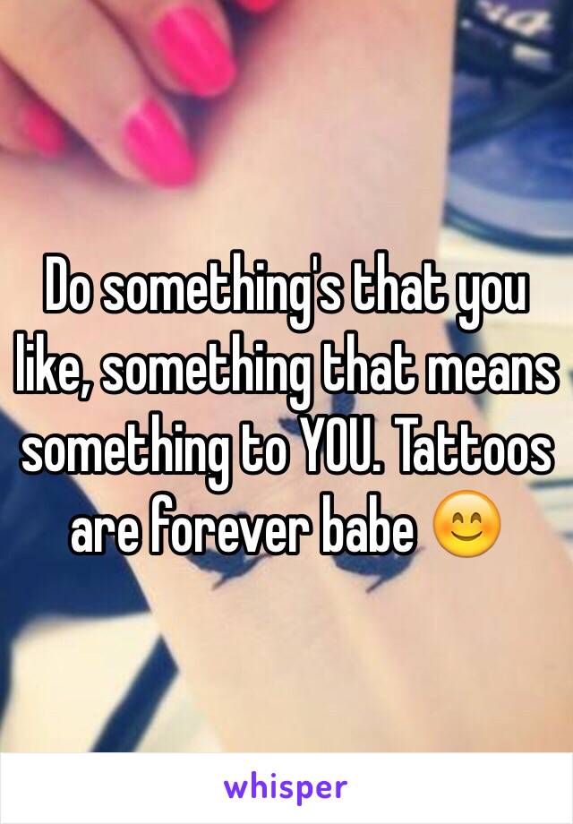 Do something's that you like, something that means something to YOU. Tattoos are forever babe 😊