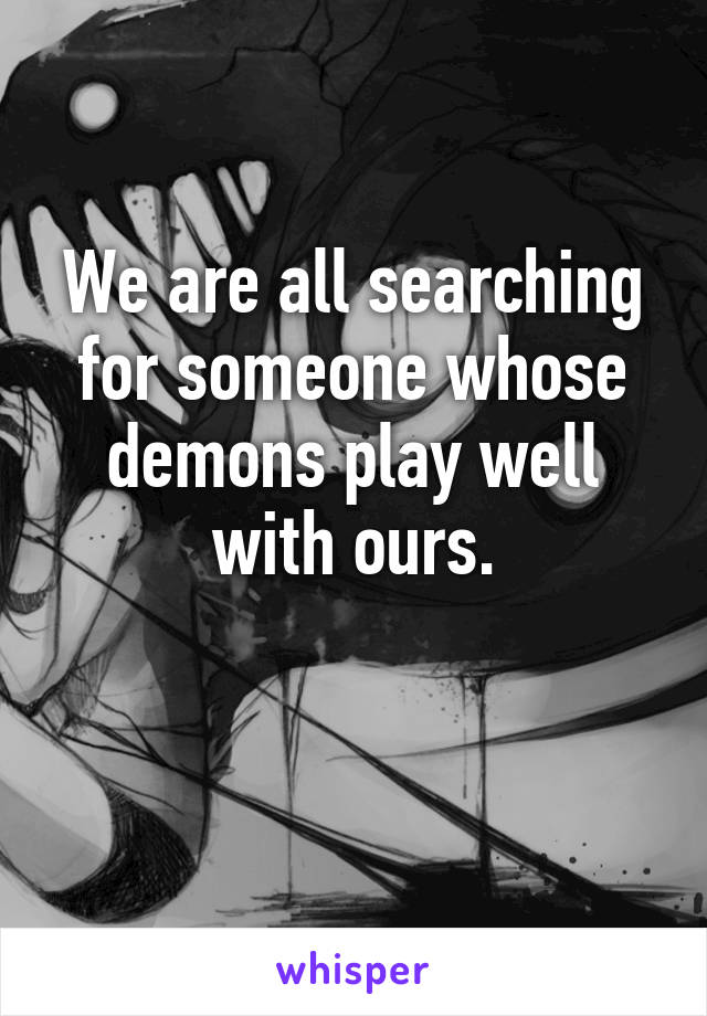 We are all searching for someone whose demons play well with ours.

