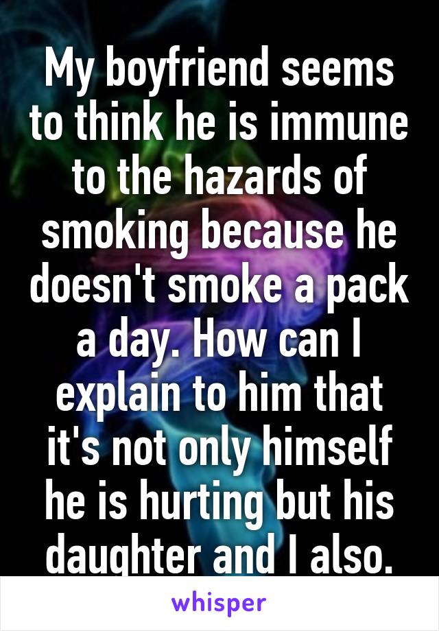 My boyfriend seems to think he is immune to the hazards of smoking because he doesn't smoke a pack a day. How can I explain to him that it's not only himself he is hurting but his daughter and I also.