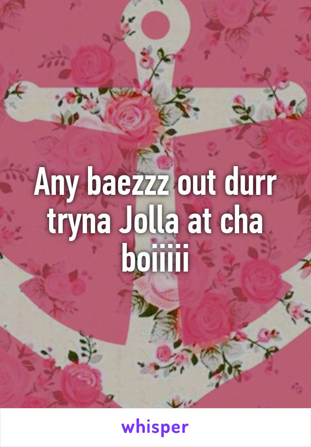 Any baezzz out durr tryna Jolla at cha boiiiii