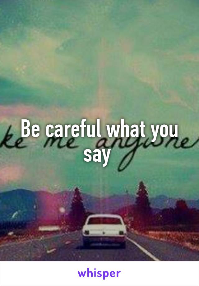 Be careful what you say 