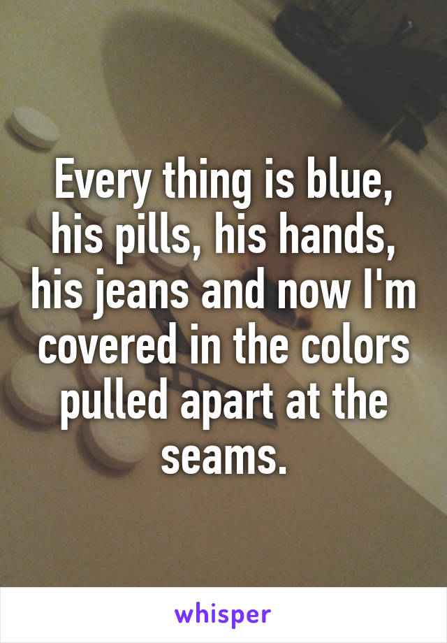 Every thing is blue, his pills, his hands, his jeans and now I'm covered in the colors pulled apart at the seams.