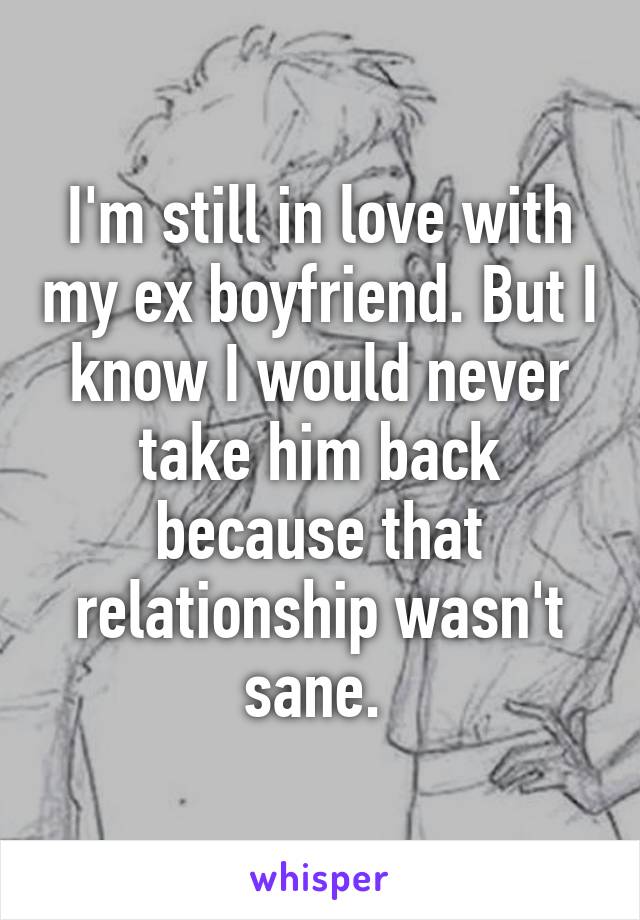 I'm still in love with my ex boyfriend. But I know I would never take him back because that relationship wasn't sane. 