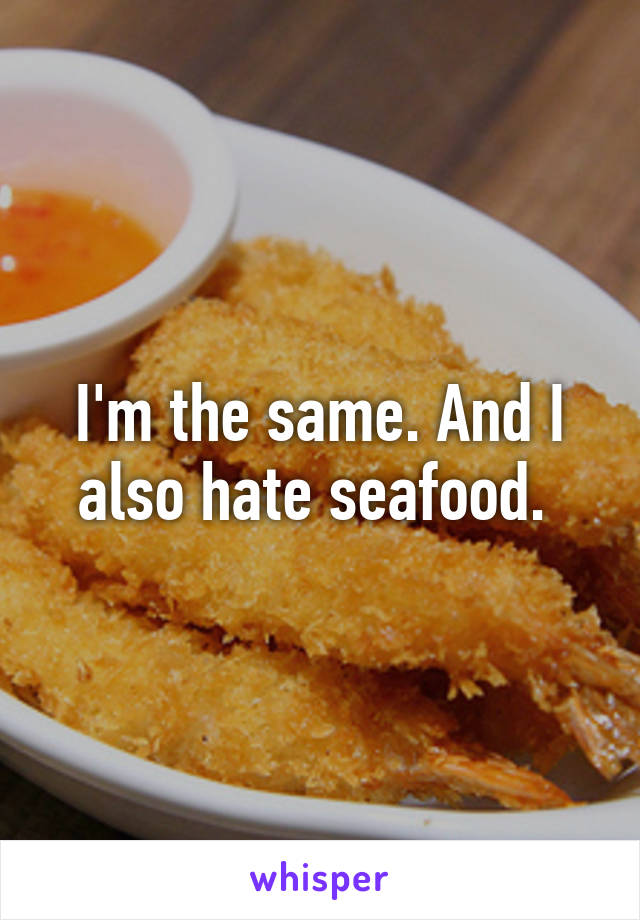 I'm the same. And I also hate seafood. 